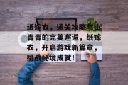 纸嫁衣,通关攻略与山青青的完美邂逅,纸嫁衣,开启游戏新篇章,挑战秘境成就!