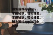 捕鱼游戏app技巧,掌握秘诀,轻松捕鱼,掌握秘诀,轻松捕鱼,捕鱼游戏app技巧全解析 捕鱼游戏app技巧,掌握秘诀,轻松捕鱼,掌握秘诀,轻松捕鱼,捕鱼游戏app技巧全解析
