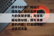 阆中SEO推广网站打造指南，提升品牌影响力的关键步骤，淘宝天猫站霸秘籍，撰写高质量的内容，打造独特卖点吸引流量