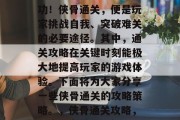 侠骨通关攻略 - 这些秘籍帮你轻松闯关成功！侠骨通关，便是玩家挑战自我、突破难关的必要途径。其中，通关攻略在关键时刻能极大地提高玩家的游戏体验。下面将为大家分享一些侠骨通关的攻略策略。，侠骨通关攻略，玩家必备技巧，轻松通关，新手必看！