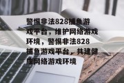 警惕非法828捕鱼游戏平台,维护网络游戏环境,警惕非法828捕鱼游戏平台,共建健康网络游戏环境 警惕非法828捕鱼游戏平台,维护网络游戏环境,警惕非法828捕鱼游戏平台,共建健康网络游戏环境