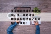厦门网站搭建的全面指南，厦门网站建设: 如何轻松打造自己的网站？全攻略！