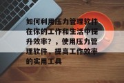 如何利用压力管理软件在你的工作和生活中提升效率？，使用压力管理软件，提高工作效率的实用工具