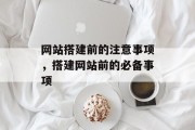 网站搭建前的注意事项,搭建网站前的必备事项 网站搭建前的注意事项,搭建网站前的必备事项