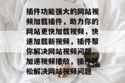 插件功能强大的网站视频加载插件，助力你的网站更快加载视频，快速加载新视频，插件帮你解决网站视频问题，加速视频播放，插件轻松解决网站视频问题