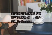 如何提高网站流量以实现可持续增长？，提升网站流量的策略
