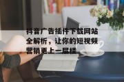 抖音广告插件下载网站全解析，让你的短视频营销更上一层楼