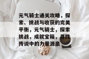 元气骑士通关攻略，探索、挑战与收获的完美平衡，元气骑士，探索挑战，成就宝箱，寻找传说中的力量源泉