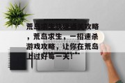 荒岛求生快速通关攻略,荒岛求生,一招速杀游戏攻略,让你在荒岛上过好每一天! 荒岛求生快速通关攻略,荒岛求生,一招速杀游戏攻略,让你在荒岛上过好每一天!
