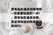 供电站在通关攻略视频—你需要知道的一切!,供电站在通关攻略,你必须知道的所有知识和技巧!