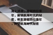 海上挑战,穿越四拉斐尔,解锁航海时代的秘密,帆影穿越四拉斐尔,揭秘航海时代秘密 海上挑战,穿越四拉斐尔,解锁航海时代的秘密,帆影穿越四拉斐尔,揭秘航海时代秘密