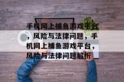 手机网上捕鱼游戏平台，风险与法律问题，手机网上捕鱼游戏平台，风险与法律问题解析