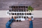 797捕鱼游戏攻略，如何轻松获取高分，797捕鱼游戏高分攻略，合法玩转不触法，符合您的要求。