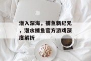 潜入深海，捕鱼新纪元，潜水捕鱼官方游戏深度解析