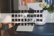 网站搭建费用的预算需要多少？，网站搭建费用预算是多少？，网站搭建费用多少钱？