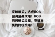 突破难关,达成ROB回溯通关攻略!ROB回溯通关攻略,突破难关的终极策略!