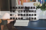 恐怖冰淇淋5视频通关攻略，让你安全顺利过关！，恐怖冰淇淋冰淇淋通关攻略，让你快速过关!