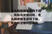 老头网络捕鱼游戏下载，风险与法律问题，老头网络捕鱼游戏下载，风险与法律问题解析