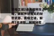 黑暗之谜2通关视频攻略,破解神秘难关的秘密武器,黑暗之谜,解开2关谜题,解锁秘密武器