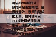 网站alexa插件让你的网站更加精准、便捷和高效，搜索引擎优化工具，如何使用alexa提升网站流量与排名，使用Axelex提升网站流量，搜索引擎优化的必备工具