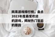 网易游戏排行榜，盘点2023年度最受欢迎的游戏，揭秘热门背后的原因