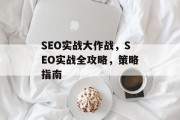SEO实战大作战，SEO实战全攻略，策略指南