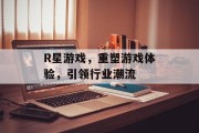 R星游戏，重塑游戏体验，引领行业潮流