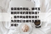 偷装插件网站，破坏互联网环境的罪魁祸首？，插件网站罪魁祸首？为何他们会破坏互联网环境？