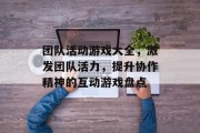 团队活动游戏大全，激发团队活力，提升协作精神的互动游戏盘点