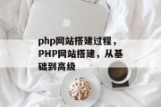 php网站搭建过程，PHP网站搭建，从基础到高级