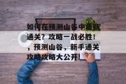 如何在预测山谷中萌新通关?攻略一战必胜!,预测山谷,新手通关攻略攻略大公开!