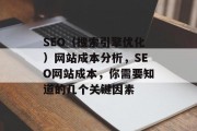 SEO（搜索引擎优化）网站成本分析，SEO网站成本，你需要知道的几个关键因素