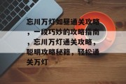 忘川万灯如昼通关攻略,一段巧妙的攻略指南,忘川万灯通关攻略,聪明攻略秘籍,轻松通关万灯