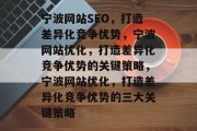 宁波网站SEO,打造差异化竞争优势,宁波网站优化,打造差异化竞争优势的关键策略,宁波网站优化,打造差异化竞争优势的三大关键策略 宁波网站SEO,打造差异化竞争优势,宁波网站优化,打造差异化竞争优势的关键策略,宁波网站优化,打造差异化竞争优势的三大关键策略