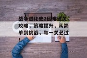 战争进化史2困难通关攻略，策略提升，从简单到挑战，每一关必过！