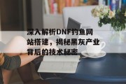 深入解析DNF钓鱼网站搭建，揭秘黑灰产业背后的技术秘密