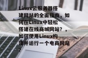 Linux云服务器搭建网站的全面指南，如何在Linux中轻松搭建在线商城网站？，如何使用Linux构建并运行一个电商网站？