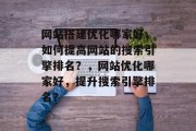 网站搭建优化哪家好，如何提高网站的搜索引擎排名？，网站优化哪家好，提升搜索引擎排名？