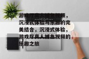 游戏厅真人捕鱼视频,沉浸式体验与乐趣的完美结合,沉浸式体验,游戏厅真人捕鱼视频的乐趣之旅 游戏厅真人捕鱼视频,沉浸式体验与乐趣的完美结合,沉浸式体验,游戏厅真人捕鱼视频的乐趣之旅
