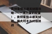 奥特曼格斗通关秘籍攻略——一场力量的较量！，奥特曼格斗通关秘籍，强大对手与终极挑战