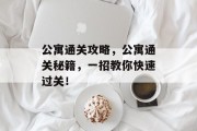 公寓通关攻略，公寓通关秘籍，一招教你快速过关！