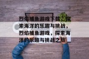 烈焰捕鱼游戏下载,探索海洋的乐趣与挑战,烈焰捕鱼游戏,探索海洋的乐趣与挑战之旅 烈焰捕鱼游戏下载,探索海洋的乐趣与挑战,烈焰捕鱼游戏,探索海洋的乐趣与挑战之旅