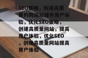 SEO策略，构建高质量的网站以提升用户体验，优化SEO策略，创建高质量网站，提高用户体验，优化SEO，创建高质量网站提高用户体验