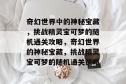 奇幻世界中的神秘宝藏，挑战精灵宝可梦的随机通关攻略，奇幻世界的神秘宝藏，挑战精灵宝可梦的随机通关策略