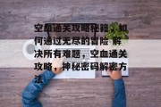 空血通关攻略秘籍,如何通过无尽的冒险 解决所有难题,空血通关攻略,神秘密码解密方法