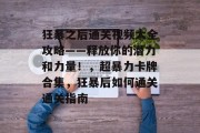 狂暴之后通关视频大全攻略——释放你的潜力和力量！，超暴力卡牌合集，狂暴后如何通关通关指南