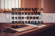 如何提高网站流量？从优化技术到营销策略，优化技术+营销策略，提升网站流量的全方位指南
