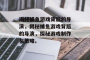 揭秘捕鱼游戏背后的导演，揭秘捕鱼游戏背后的导演，探秘游戏制作与策略。
