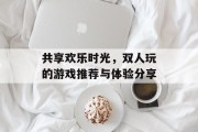 共享欢乐时光，双人玩的游戏推荐与体验分享