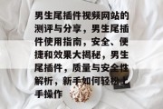 男生尾插件视频网站的测评与分享，男生尾插件使用指南，安全、便捷和效果大揭秘，男生尾插件，质量与安全性解析，新手如何轻松上手操作